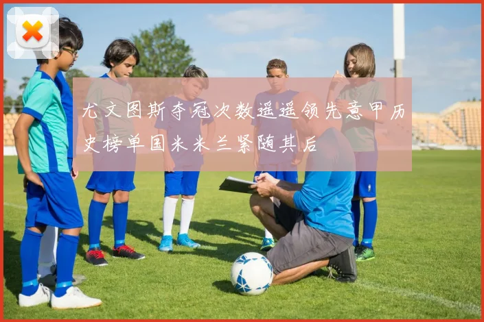 尤文图斯夺冠次数遥遥领先意甲历史榜单国米米兰紧随其后