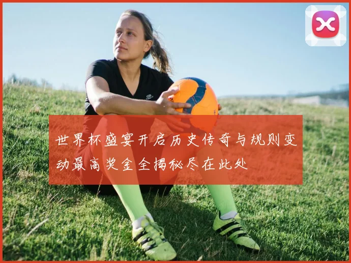 世界杯盛宴开启历史传奇与规则变动最高奖金全揭秘尽在此处