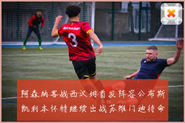 阿森纳客战西汉姆首发阵容公布斯凯利本怀特继续出战苏维门迪待命替补
