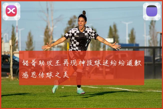 错哥助攻王再现神技球迷纷纷道歉感恩传球之美