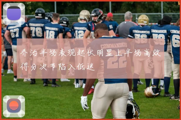 乔治半场表现起伏明显上半场高效得分次节陷入低迷