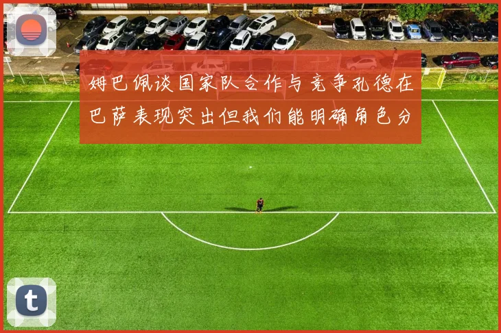 姆巴佩谈国家队合作与竞争孔德在巴萨表现突出但我们能明确角色分工