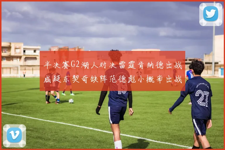 半决赛G2湖人对决雷霆肯纳德出战成疑东契奇缺阵范德彪小概率出战