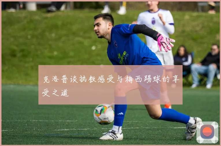克洛普谈执教感受与梅西踢球的享受之道