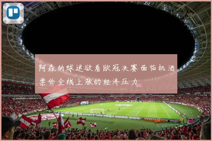 阿森纳球迷欲看欧冠决赛面临机酒票价全线上涨的经济压力
