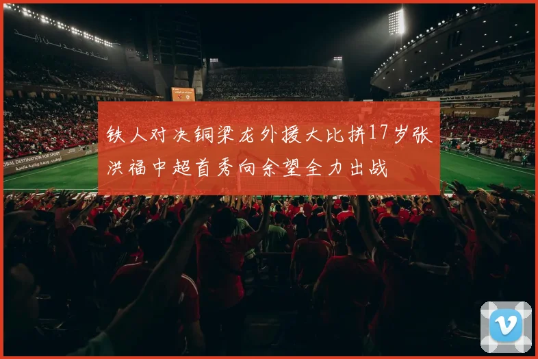 铁人对决铜梁龙外援大比拼17岁张洪福中超首秀向余望全力出战