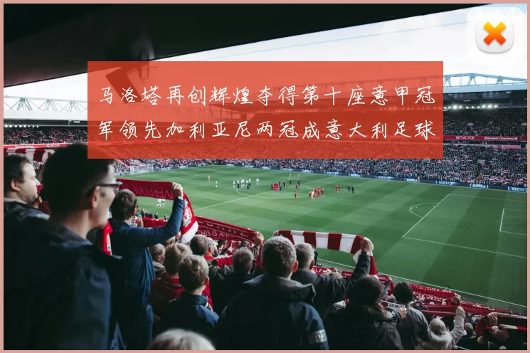 马洛塔再创辉煌夺得第十座意甲冠军领先加利亚尼两冠成意大利足球传奇