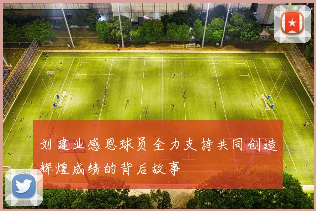 刘建业感恩球员全力支持共同创造辉煌成绩的背后故事