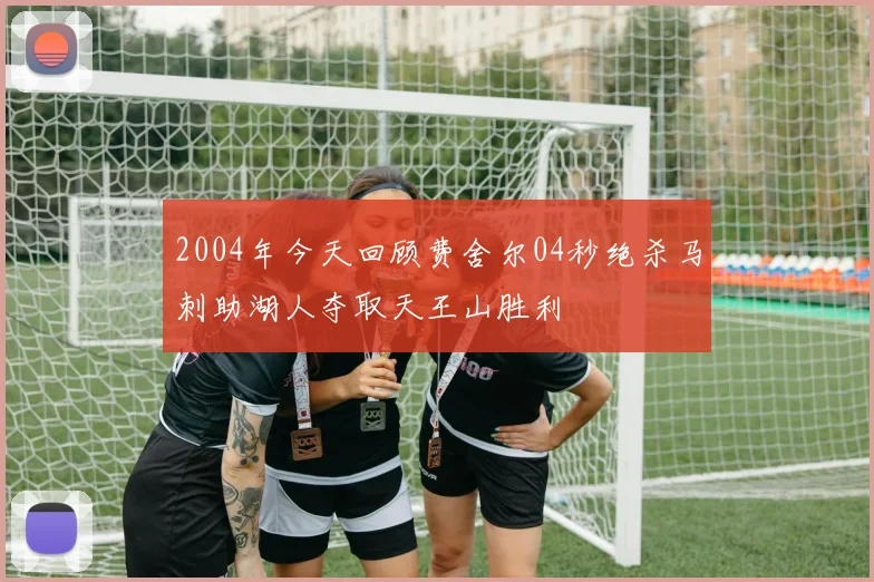 2004年今天回顾费舍尔04秒绝杀马刺助湖人夺取天王山胜利