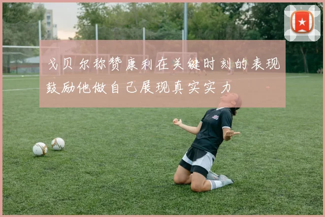 戈贝尔称赞康利在关键时刻的表现鼓励他做自己展现真实实力