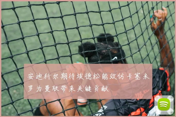 安迪科尔期待埃德松能效仿卡塞米罗为曼联带来关键贡献