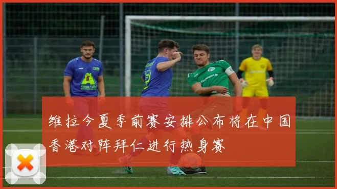 维拉今夏季前赛安排公布将在中国香港对阵拜仁进行热身赛
