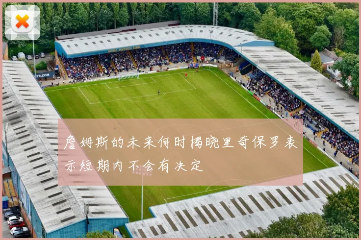 詹姆斯的未来何时揭晓里奇保罗表示短期内不会有决定