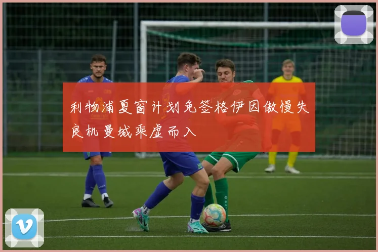 利物浦夏窗计划免签格伊因傲慢失良机曼城乘虚而入