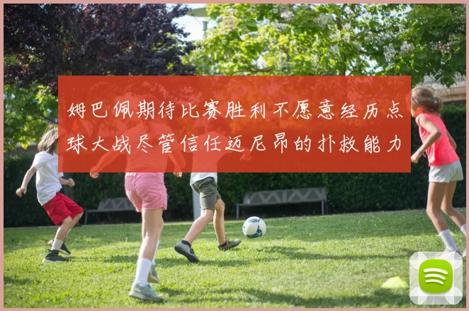 姆巴佩期待比赛胜利不愿意经历点球大战尽管信任迈尼昂的扑救能力