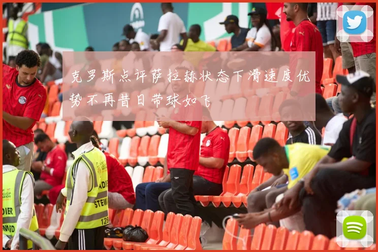 克罗斯点评萨拉赫状态下滑速度优势不再昔日带球如飞